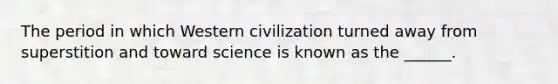 The period in which Western civilization turned away from superstition and toward science is known as the ______.