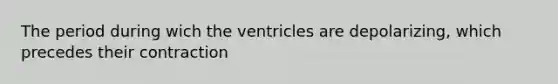 The period during wich the ventricles are depolarizing, which precedes their contraction