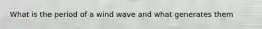 What is the period of a wind wave and what generates them