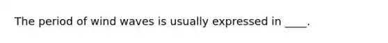 The period of wind waves is usually expressed in ____.