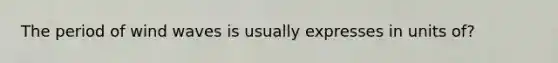 The period of wind waves is usually expresses in units of?