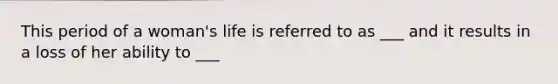 This period of a woman's life is referred to as ___ and it results in a loss of her ability to ___