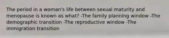 The period in a woman's life between sexual maturity and menopause is known as what? -The family planning window -The demographic transition -The reproductive window -The immigration transition