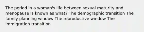 The period in a woman's life between sexual maturity and menopause is known as what? The demographic transition The family planning window The reproductive window The immigration transition