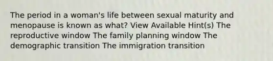 The period in a woman's life between sexual maturity and menopause is known as what? View Available Hint(s) The reproductive window The family planning window The demographic transition The immigration transition