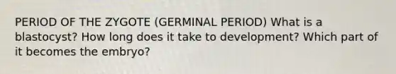 PERIOD OF THE ZYGOTE (GERMINAL PERIOD) What is a blastocyst? How long does it take to development? Which part of it becomes the embryo?