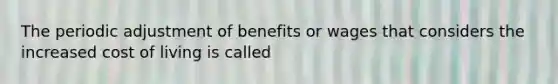 The periodic adjustment of benefits or wages that considers the increased cost of living is called