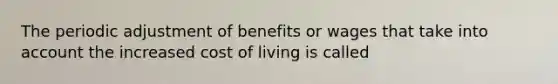 The periodic adjustment of benefits or wages that take into account the increased cost of living is called