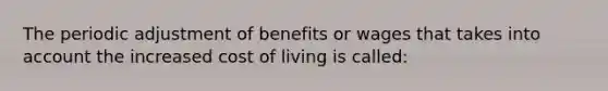 The periodic adjustment of benefits or wages that takes into account the increased cost of living is called: