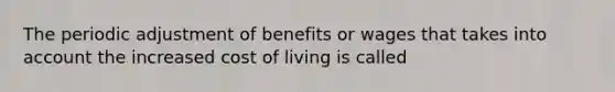 The periodic adjustment of benefits or wages that takes into account the increased cost of living is called