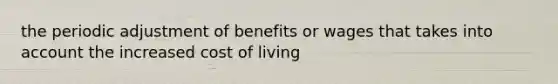 the periodic adjustment of benefits or wages that takes into account the increased cost of living