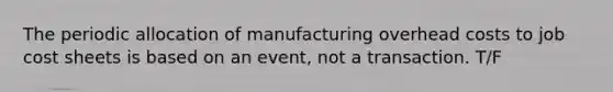 The periodic allocation of manufacturing overhead costs to job cost sheets is based on an event, not a transaction. T/F