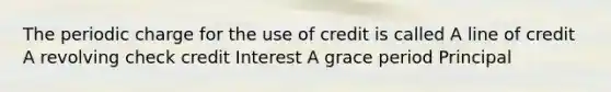 The periodic charge for the use of credit is called A line of credit A revolving check credit Interest A grace period Principal