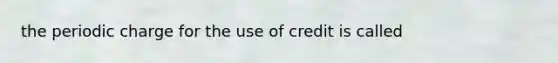 the periodic charge for the use of credit is called