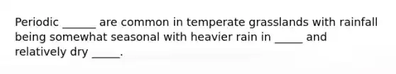 Periodic ______ are common in temperate grasslands with rainfall being somewhat seasonal with heavier rain in _____ and relatively dry _____.