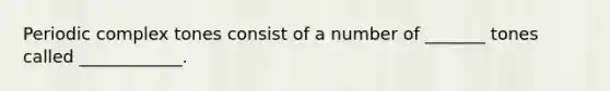 Periodic complex tones consist of a number of _______ tones called ____________.