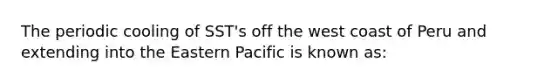 The periodic cooling of SST's off the west coast of Peru and extending into the Eastern Pacific is known as: