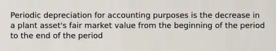 Periodic depreciation for accounting purposes is the decrease in a plant asset's fair market value from the beginning of the period to the end of the period