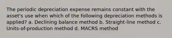 The periodic depreciation expense remains constant with the asset's use when which of the following depreciation methods is applied? a. Declining balance method b. Straight-line method c. Units-of-production method d. MACRS method