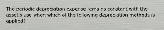 The periodic depreciation expense remains constant with the asset's use when which of the following depreciation methods is applied?