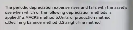 The periodic depreciation expense rises and falls with the asset's use when which of the following depreciation methods is applied? a.MACRS method b.Units-of-production method c.Declining balance method d.Straight-line method