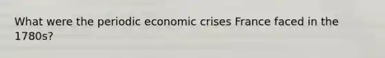 What were the periodic economic crises France faced in the 1780s?