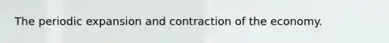 The periodic expansion and contraction of the economy.