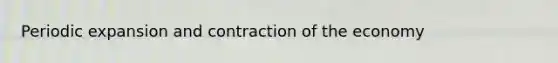 Periodic expansion and contraction of the economy