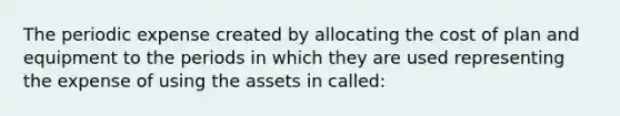 The periodic expense created by allocating the cost of plan and equipment to the periods in which they are used representing the expense of using the assets in called: