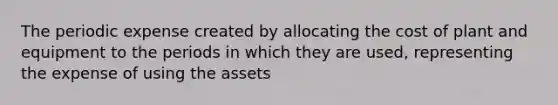 The periodic expense created by allocating the cost of plant and equipment to the periods in which they are used, representing the expense of using the assets