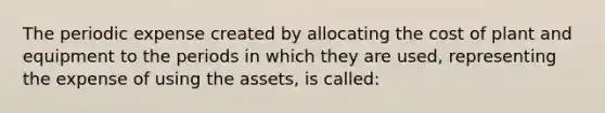 The periodic expense created by allocating the cost of plant and equipment to the periods in which they are used, representing the expense of using the assets, is called: