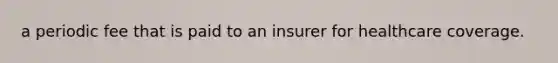 a periodic fee that is paid to an insurer for healthcare coverage.