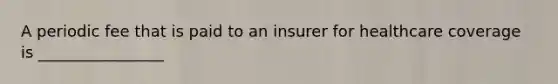 A periodic fee that is paid to an insurer for healthcare coverage is ________________