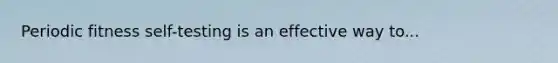 Periodic fitness self-testing is an effective way to...