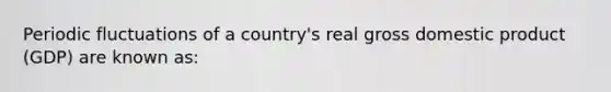 Periodic fluctuations of a country's real gross domestic product (GDP) are known as: