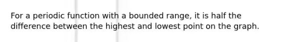 For a periodic function with a bounded range, it is half the difference between the highest and lowest point on the graph.