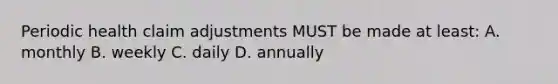 Periodic health claim adjustments MUST be made at least: A. monthly B. weekly C. daily D. annually
