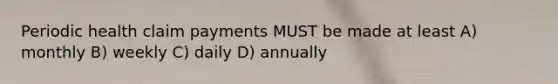 Periodic health claim payments MUST be made at least A) monthly B) weekly C) daily D) annually