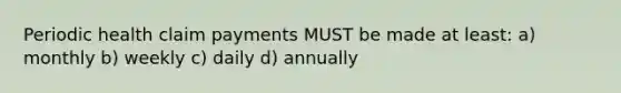 Periodic health claim payments MUST be made at least: a) monthly b) weekly c) daily d) annually