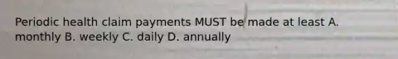 Periodic health claim payments MUST be made at least A. monthly B. weekly C. daily D. annually