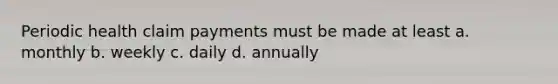 Periodic health claim payments must be made at least a. monthly b. weekly c. daily d. annually