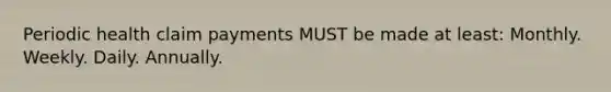 Periodic health claim payments MUST be made at least: Monthly. Weekly. Daily. Annually.