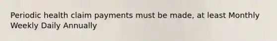 Periodic health claim payments must be made, at least Monthly Weekly Daily Annually