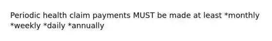 Periodic health claim payments MUST be made at least *monthly *weekly *daily *annually