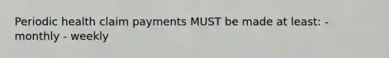 Periodic health claim payments MUST be made at least: - monthly - weekly