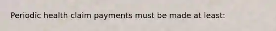 Periodic health claim payments must be made at least:
