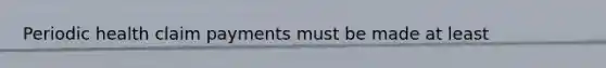 Periodic health claim payments must be made at least