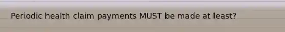 Periodic health claim payments MUST be made at least?