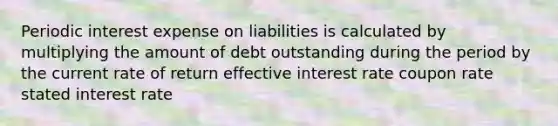 Periodic interest expense on liabilities is calculated by multiplying the amount of debt outstanding during the period by the current rate of return effective interest rate coupon rate stated interest rate