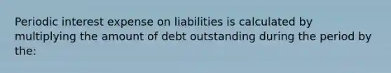 Periodic interest expense on liabilities is calculated by multiplying the amount of debt outstanding during the period by the: